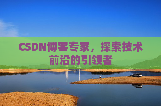 CSDN博客专家，探索技术前沿的引领者